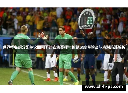 世界杯名额分配争议回顾下的密集赛程与板凳深度考验各队应对策略解析 世界杯名额分配争议回顾下的密集赛程与板凳深度考验各队应对策略解析