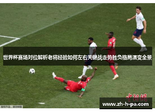 世界杯赛场对位解析老将经验如何左右关键战走势胜负格局演变全景 世界杯赛场对位解析老将经验如何左右关键战走势胜负格局演变全景