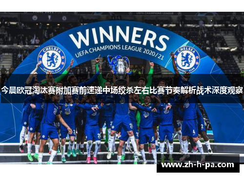 今晨欧冠淘汰赛附加赛前速递中场绞杀左右比赛节奏解析战术深度观察