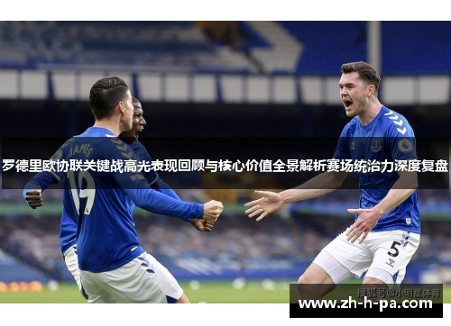 罗德里欧协联关键战高光表现回顾与核心价值全景解析赛场统治力深度复盘 罗德里欧协联关键战高光表现回顾与核心价值全景解析赛场统治力深度复盘