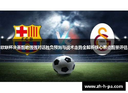 欧联杯决赛前瞻强强对话胜负预测与战术走势全解析核心看点前景评估