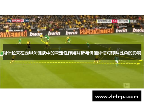 阿什拉夫在西甲关键战中的决定性作用解析与价值评估对球队胜负的影响