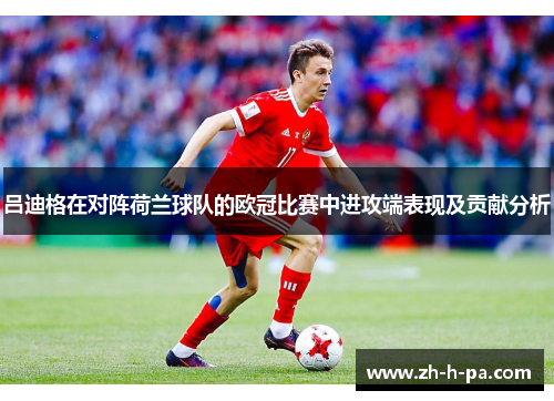 吕迪格在对阵荷兰球队的欧冠比赛中进攻端表现及贡献分析