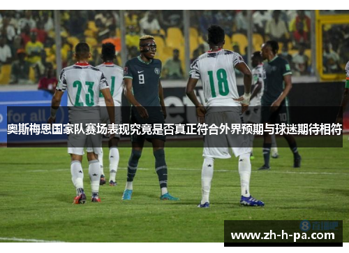 奥斯梅恩国家队赛场表现究竟是否真正符合外界预期与球迷期待相符 奥斯梅恩国家队赛场表现究竟是否真正符合外界预期与球迷期待相符