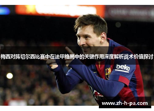 梅西对阵切尔西比赛中在法甲格局中的关键作用深度解析战术价值探讨