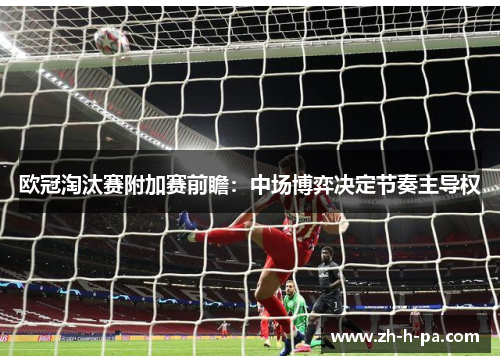 欧冠淘汰赛附加赛前瞻：中场博弈决定节奏主导权