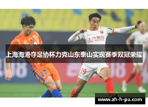 上海海港夺足协杯力克山东泰山实现赛季双冠荣耀
