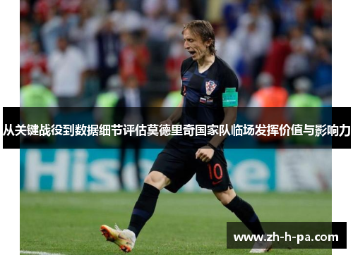从关键战役到数据细节评估莫德里奇国家队临场发挥价值与影响力