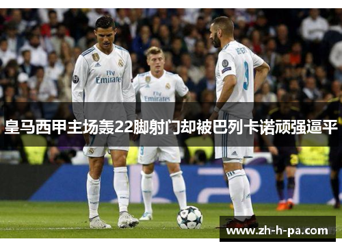 皇马西甲主场轰22脚射门却被巴列卡诺顽强逼平 皇马西甲主场轰22脚射门却被巴列卡诺顽强逼平