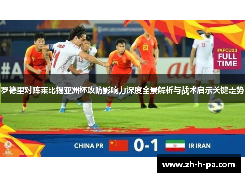 罗德里对阵莱比锡亚洲杯攻防影响力深度全景解析与战术启示关键走势
