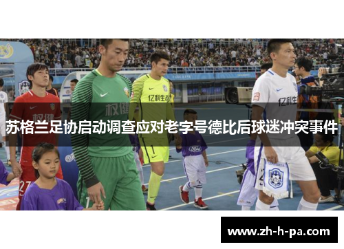 苏格兰足协启动调查应对老字号德比后球迷冲突事件