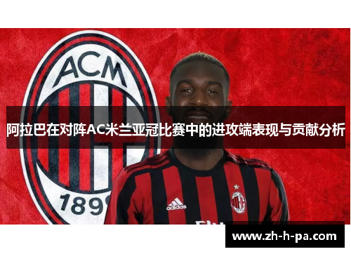 阿拉巴在对阵AC米兰亚冠比赛中的进攻端表现与贡献分析 阿拉巴在对阵AC米兰亚冠比赛中的进攻端表现与贡献分析
