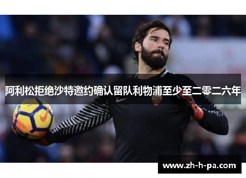 阿利松拒绝沙特邀约确认留队利物浦至少至二零二六年