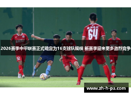 2026赛季中甲联赛正式确定为16支球队规模 新赛季迎来更多激烈竞争