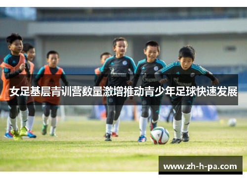 女足基层青训营数量激增推动青少年足球快速发展